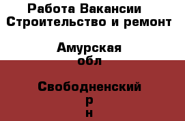 Работа Вакансии - Строительство и ремонт. Амурская обл.,Свободненский р-н